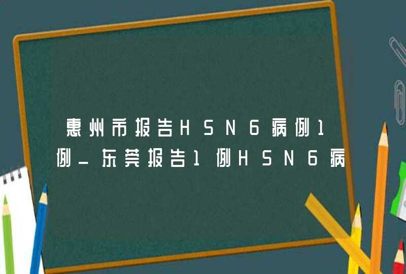 惠州市报告H5N6病例1例_东莞报告1例H5N6病例 专家:偶发个案